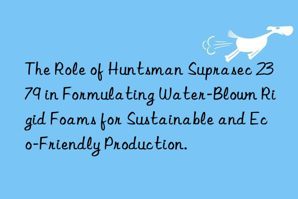 The Role of  Suprasec 2379 in Formulating Water-Blown Rigid Foams for Sustainable and Eco-Friendly Production.