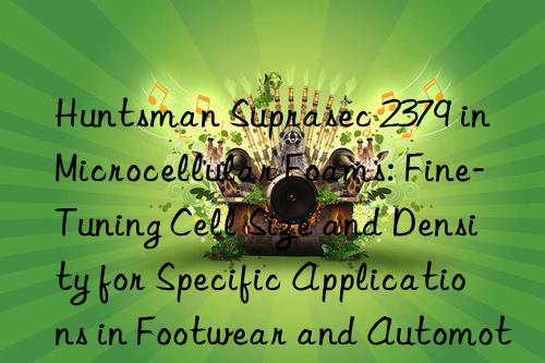  Suprasec 2379 in Microcellular Foams: Fine-Tuning Cell Size and Density for Specific Applications in Footwear and Automotive Parts.