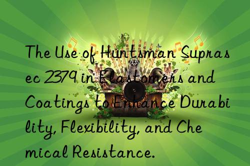 The Use of  Suprasec 2379 in Elastomers and Coatings to Enhance Durability, Flexibility, and Chemical Resistance.