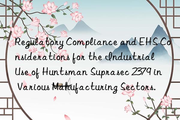 Regulatory Compliance and EHS Considerations for the Industrial Use of  Suprasec 2379 in Various Manufacturing Sectors.