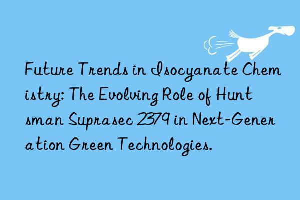 Future Trends in Isocyanate Chemistry: The Evolving Role of  Suprasec 2379 in Next-Generation Green Technologies.