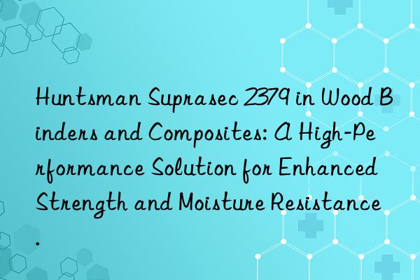  Suprasec 2379 in Wood Binders and Composites: A High-Performance Solution for Enhanced Strength and Moisture Resistance.