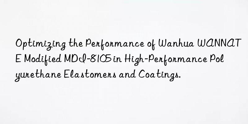 Optimizing the Performance of Wanhua WANNATE Modified MDI-8105 in High-Performance Polyurethane Elastomers and Coatings.