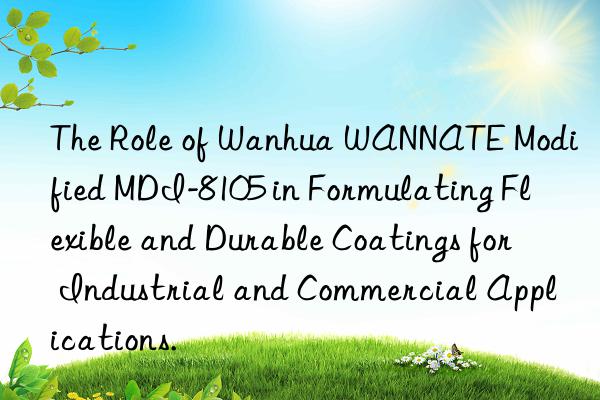 The Role of Wanhua WANNATE Modified MDI-8105 in Formulating Flexible and Durable Coatings for Industrial and Commercial Applications.