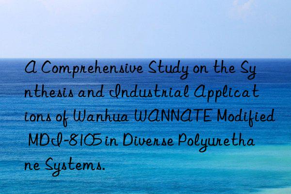 A Comprehensive Study on the Synthesis and Industrial Applications of Wanhua WANNATE Modified MDI-8105 in Diverse Polyurethane Systems.