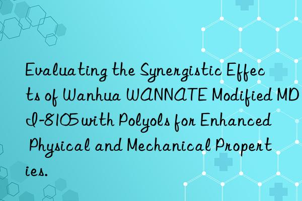 Evaluating the Synergistic Effects of Wanhua WANNATE Modified MDI-8105 with Polyols for Enhanced Physical and Mechanical Properties.