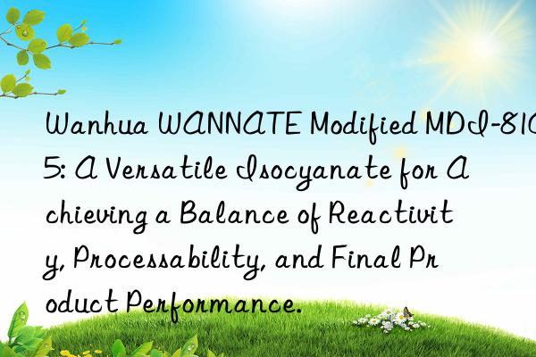 Wanhua WANNATE Modified MDI-8105: A Versatile Isocyanate for Achieving a Balance of Reactivity, Processability, and Final Product Performance.