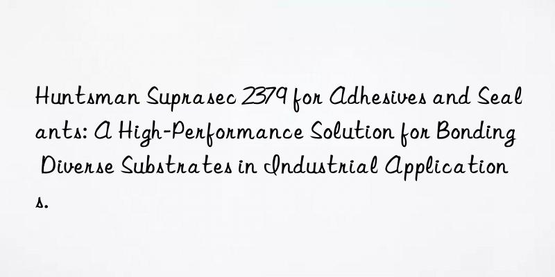  Suprasec 2379 for Adhesives and Sealants: A High-Performance Solution for Bonding Diverse Substrates in Industrial Applications.