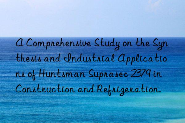 A Comprehensive Study on the Synthesis and Industrial Applications of  Suprasec 2379 in Construction and Refrigeration.