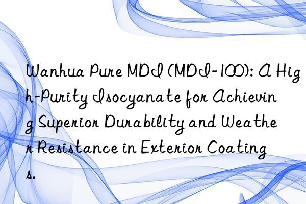 Wanhua Pure MDI (MDI-100): A High-Purity Isocyanate for Achieving Superior Durability and Weather Resistance in Exterior Coatings.