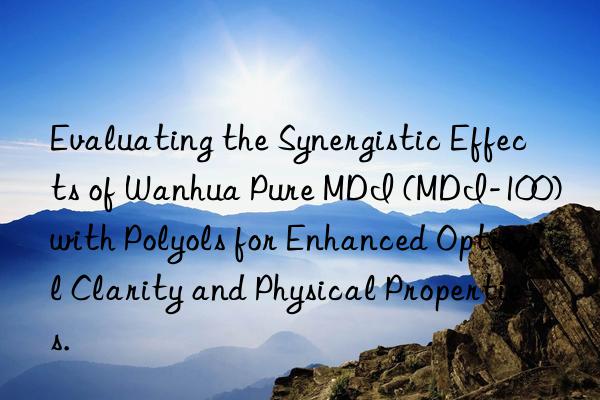 Evaluating the Synergistic Effects of Wanhua Pure MDI (MDI-100) with Polyols for Enhanced Optical Clarity and Physical Properties.
