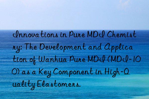 Innovations in Pure MDI Chemistry: The Development and Application of Wanhua Pure MDI (MDI-100) as a Key Component in High-Quality Elastomers.