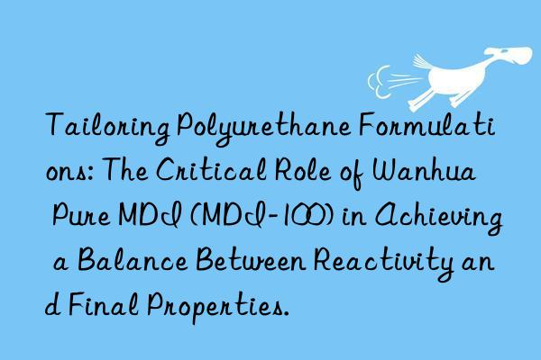 Tailoring Polyurethane Formulations: The Critical Role of Wanhua Pure MDI (MDI-100) in Achieving a Balance Between Reactivity and Final Properties.