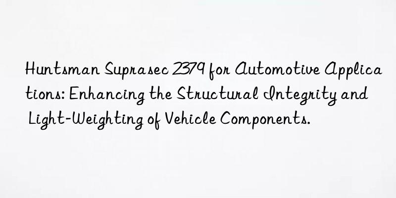  Suprasec 2379 for Automotive Applications: Enhancing the Structural Integrity and Light-Weighting of Vehicle Components.
