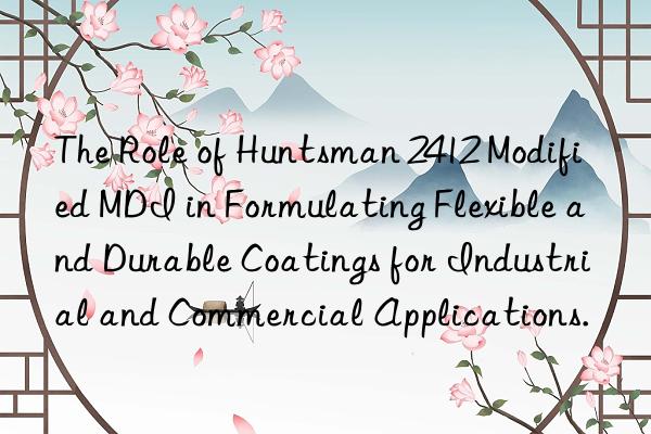 The Role of  2412 Modified MDI in Formulating Flexible and Durable Coatings for Industrial and Commercial Applications.