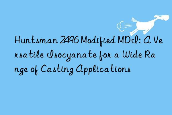  2496 Modified MDI: A Versatile Isocyanate for a Wide Range of Casting Applications