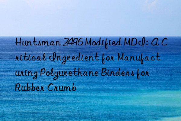  2496 Modified MDI: A Critical Ingredient for Manufacturing Polyurethane Binders for Rubber Crumb