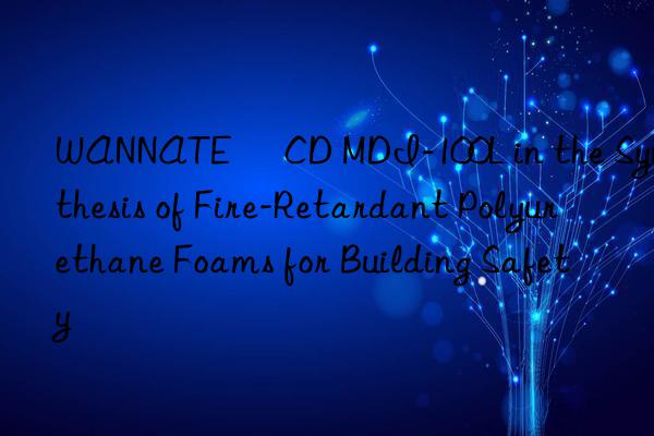WANNATE® CD MDI-100L in the Synthesis of Fire-Retardant Polyurethane Foams for Building Safety