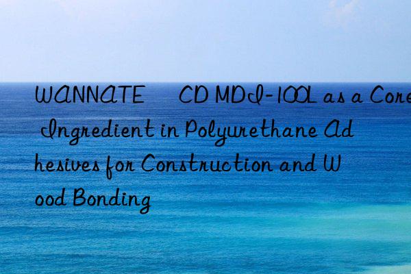 WANNATE® CD MDI-100L as a Core Ingredient in Polyurethane Adhesives for Construction and Wood Bonding
