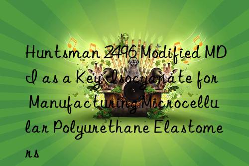  2496 Modified MDI as a Key Isocyanate for Manufacturing Microcellular Polyurethane Elastomers