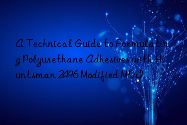 A Technical Guide to Formulating Polyurethane Adhesives with  2496 Modified MDI