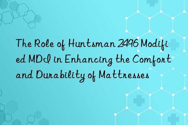 The Role of  2496 Modified MDI in Enhancing the Comfort and Durability of Mattresses
