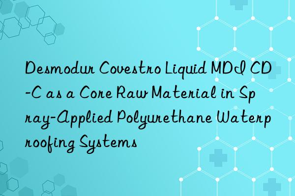 Desmodur  Liquid MDI CD-C as a Core Raw Material in Spray-Applied Polyurethane Waterproofing Systems