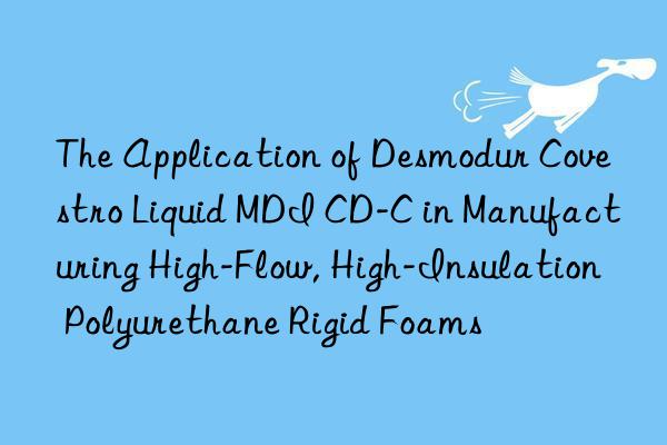 The Application of Desmodur  Liquid MDI CD-C in Manufacturing High-Flow, High-Insulation Polyurethane Rigid Foams
