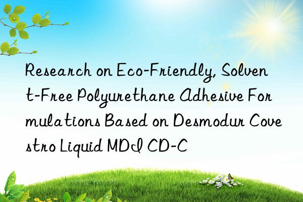 Research on Eco-Friendly, Solvent-Free Polyurethane Adhesive Formulations Based on Desmodur  Liquid MDI CD-C