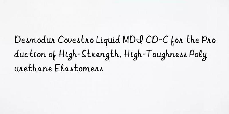 Desmodur  Liquid MDI CD-C for the Production of High-Strength, High-Toughness Polyurethane Elastomers