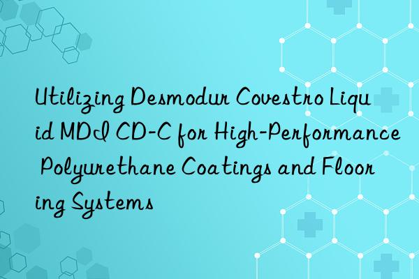 Utilizing Desmodur  Liquid MDI CD-C for High-Performance Polyurethane Coatings and Flooring Systems