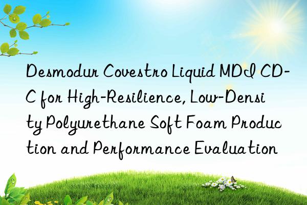 Desmodur  Liquid MDI CD-C for High-Resilience, Low-Density Polyurethane Soft Foam Production and Performance Evaluation