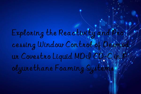 Exploring the Reactivity and Processing Window Control of Desmodur  Liquid MDI CD-C in Polyurethane Foaming Systems