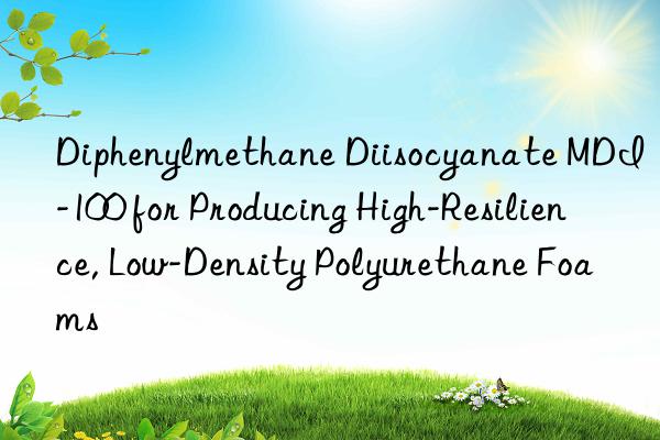 Diphenylmethane Diisocyanate MDI-100 for Producing High-Resilience, Low-Density Polyurethane Foams