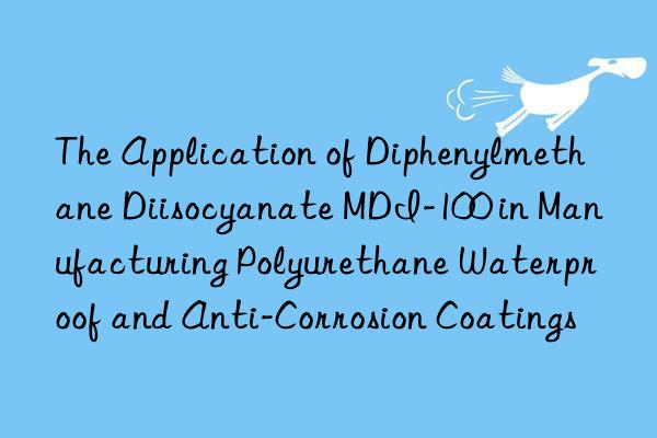 The Application of Diphenylmethane Diisocyanate MDI-100 in Manufacturing Polyurethane Waterproof and Anti-Corrosion Coatings