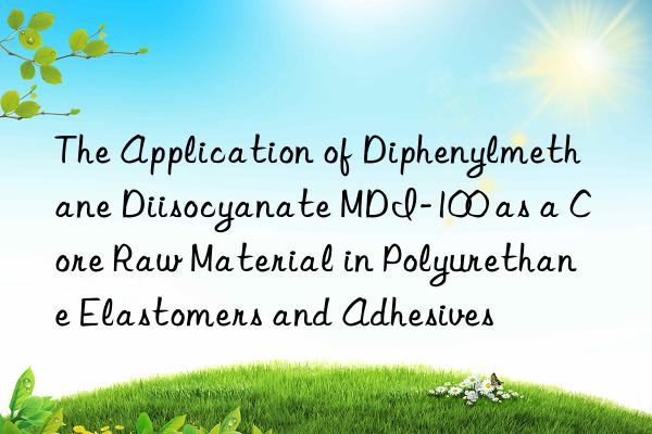 The Application of Diphenylmethane Diisocyanate MDI-100 as a Core Raw Material in Polyurethane Elastomers and Adhesives