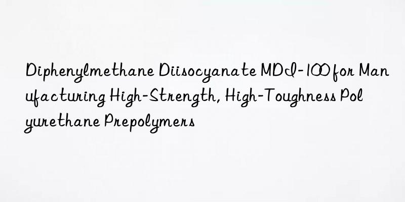 Diphenylmethane Diisocyanate MDI-100 for Manufacturing High-Strength, High-Toughness Polyurethane Prepolymers