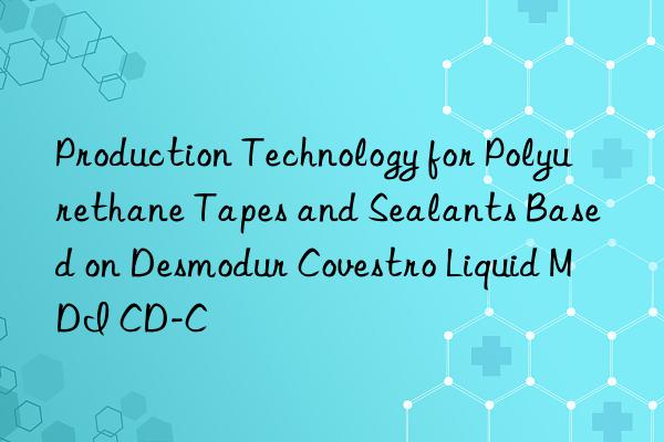 Production Technology for Polyurethane Tapes and Sealants Based on Desmodur  Liquid MDI CD-C
