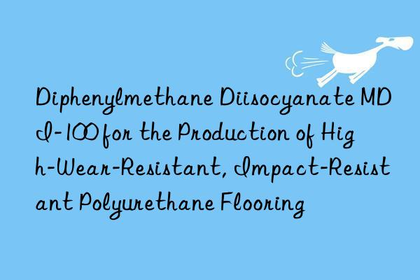 Diphenylmethane Diisocyanate MDI-100 for the Production of High-Wear-Resistant, Impact-Resistant Polyurethane Flooring
