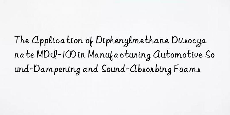 The Application of Diphenylmethane Diisocyanate MDI-100 in Manufacturing Automotive Sound-Dampening and Sound-Absorbing Foams