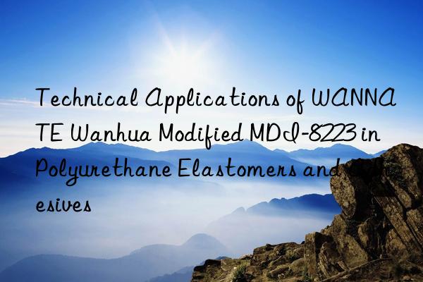 Technical Applications of WANNATE Wanhua Modified MDI-8223 in Polyurethane Elastomers and Adhesives