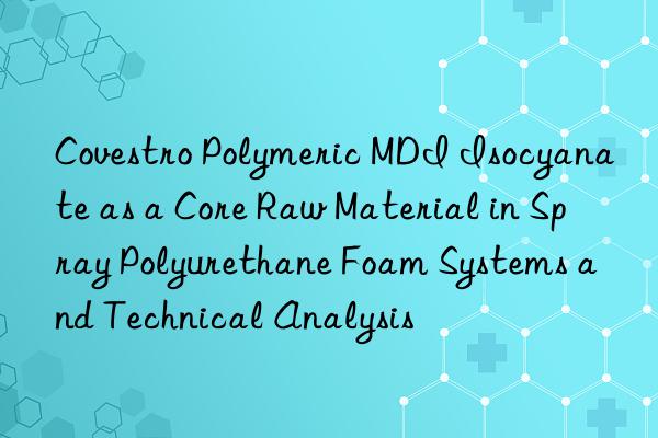  Polymeric MDI Isocyanate as a Core Raw Material in Spray Polyurethane Foam Systems and Technical Analysis