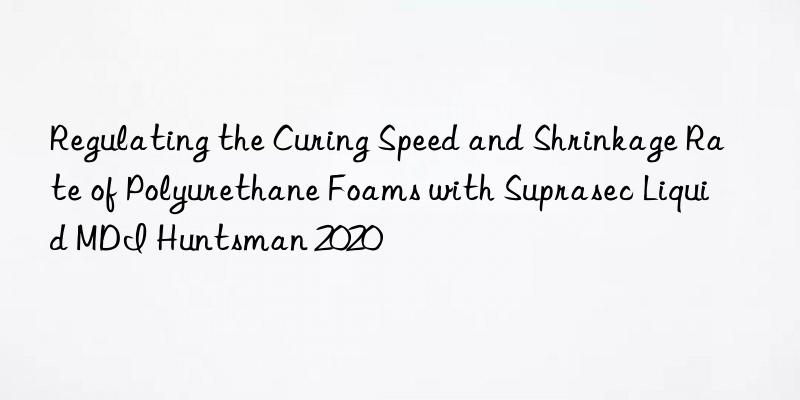 Regulating the Curing Speed and Shrinkage Rate of Polyurethane Foams with Suprasec Liquid MDI  2020