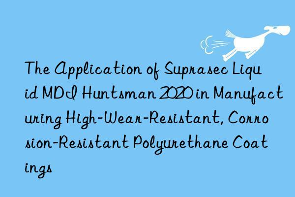 The Application of Suprasec Liquid MDI  2020 in Manufacturing High-Wear-Resistant, Corrosion-Resistant Polyurethane Coatings