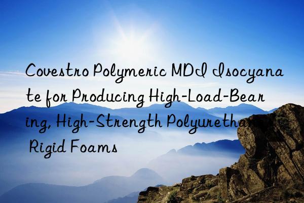  Polymeric MDI Isocyanate for Producing High-Load-Bearing, High-Strength Polyurethane Rigid Foams