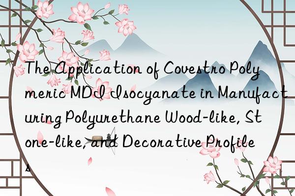 The Application of  Polymeric MDI Isocyanate in Manufacturing Polyurethane Wood-like, Stone-like, and Decorative Profiles