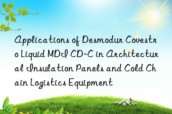 Applications of Desmodur  Liquid MDI CD-C in Architectural Insulation Panels and Cold Chain Logistics Equipment
