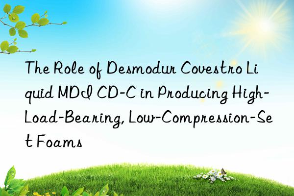The Role of Desmodur  Liquid MDI CD-C in Producing High-Load-Bearing, Low-Compression-Set Foams