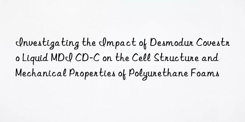 Investigating the Impact of Desmodur  Liquid MDI CD-C on the Cell Structure and Mechanical Properties of Polyurethane Foams