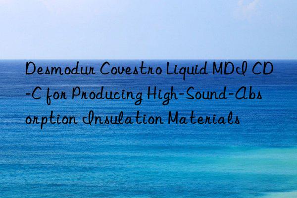 Desmodur  Liquid MDI CD-C for Producing High-Sound-Absorption Insulation Materials